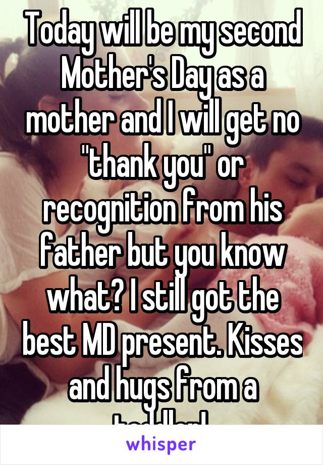 Today will be my second Mother's Day as a mother and I will get no "thank you" or recognition from his father but you know what? I still got the best MD present. Kisses and hugs from a toddler! 