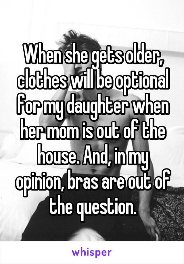 When she gets older, clothes will be optional for my daughter when her mom is out of the house. And, in my opinion, bras are out of the question.