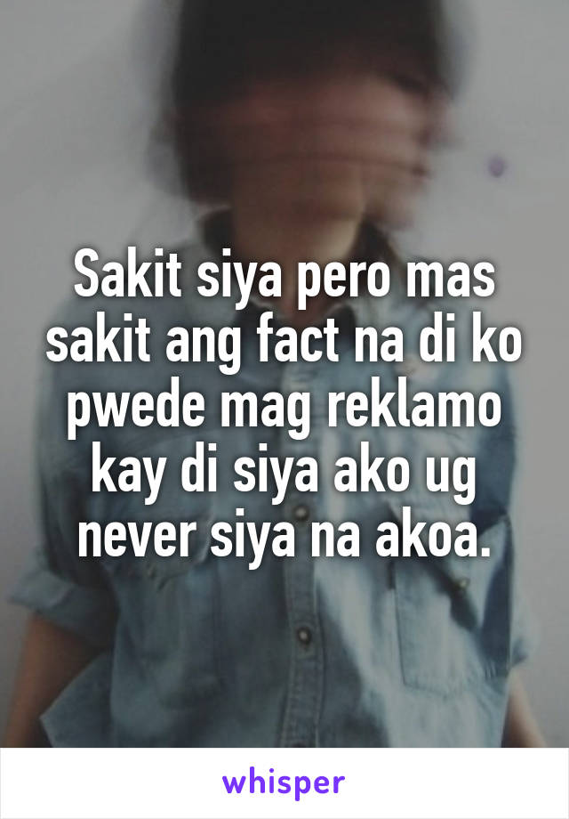 Sakit siya pero mas sakit ang fact na di ko pwede mag reklamo kay di siya ako ug never siya na akoa.