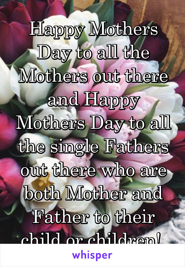 Happy Mothers Day to all the Mothers out there and Happy Mothers Day to all the single Fathers out there who are both Mother and Father to their child or children! 