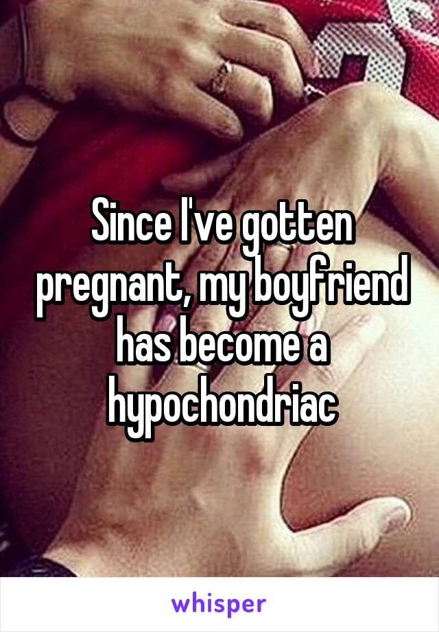 Since I've gotten pregnant, my boyfriend has become a hypochondriac