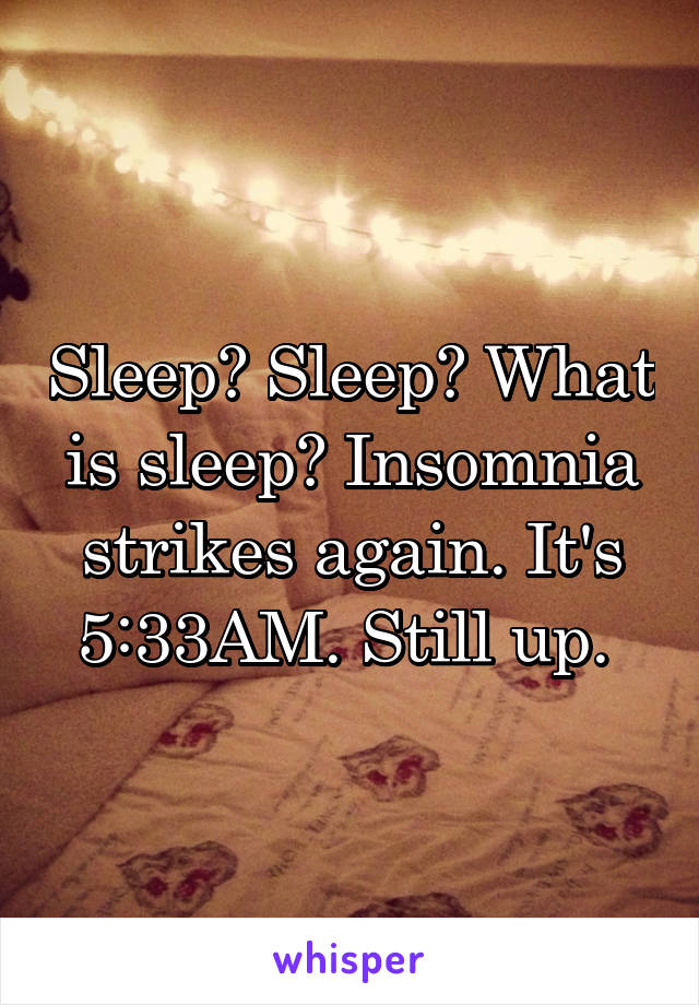 Sleep? Sleep? What is sleep? Insomnia strikes again. It's 5:33AM. Still up. 