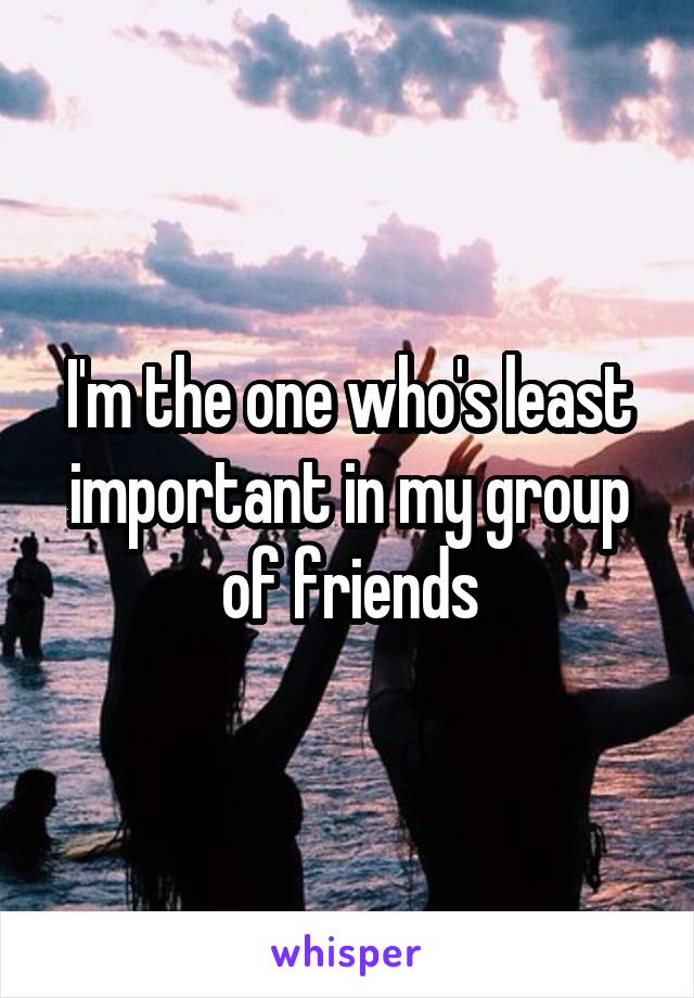 I'm the one who's least important in my group of friends