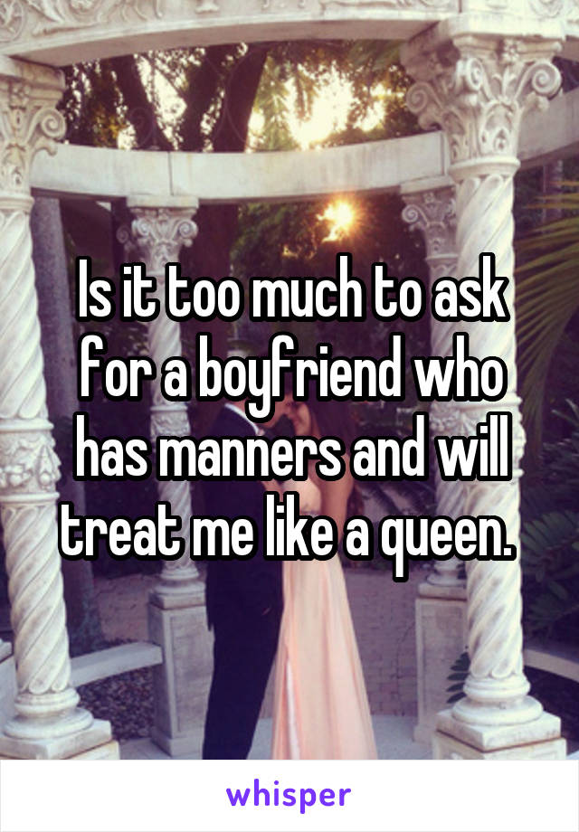 Is it too much to ask for a boyfriend who has manners and will treat me like a queen. 