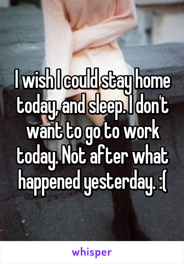 I wish I could stay home today, and sleep. I don't want to go to work today. Not after what happened yesterday. :(