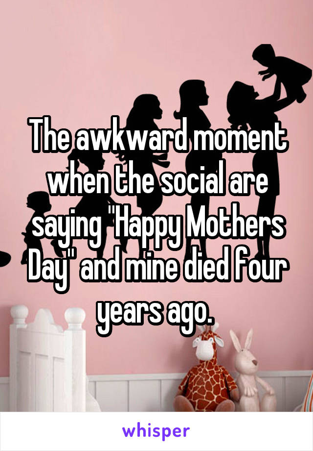 The awkward moment when the social are saying "Happy Mothers Day" and mine died four years ago. 