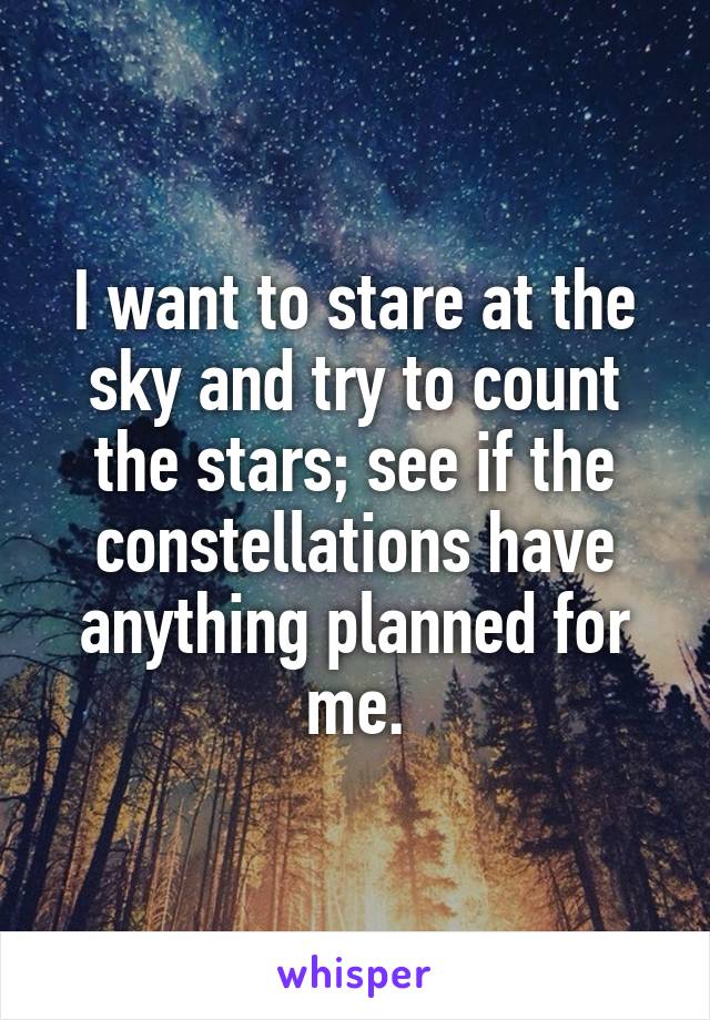 I want to stare at the sky and try to count the stars; see if the constellations have anything planned for me.