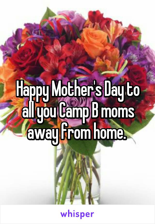 Happy Mother's Day to all you Camp B moms away from home. 