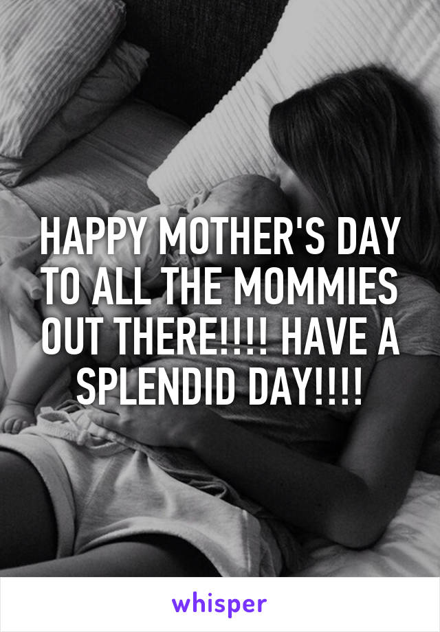 HAPPY MOTHER'S DAY TO ALL THE MOMMIES OUT THERE!!!! HAVE A SPLENDID DAY!!!!