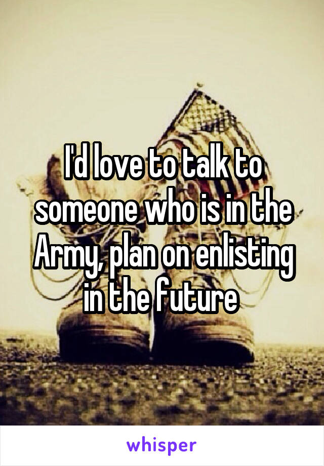 I'd love to talk to someone who is in the Army, plan on enlisting in the future 