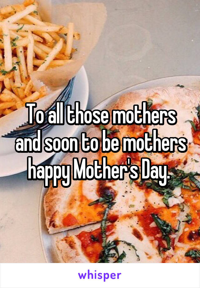 To all those mothers and soon to be mothers happy Mother's Day. 