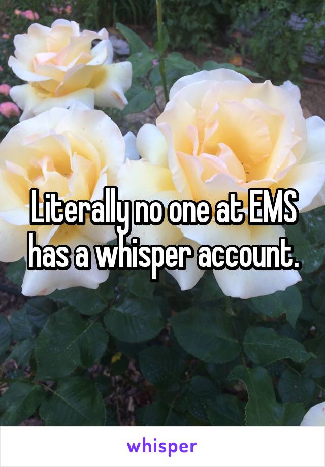 Literally no one at EMS has a whisper account.