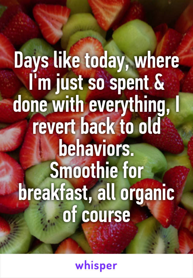 Days like today, where I'm just so spent & done with everything, I revert back to old behaviors.
Smoothie for breakfast, all organic of course