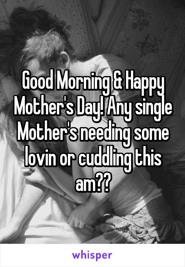 Good Morning & Happy Mother's Day! Any single Mother's needing some lovin or cuddling this am??