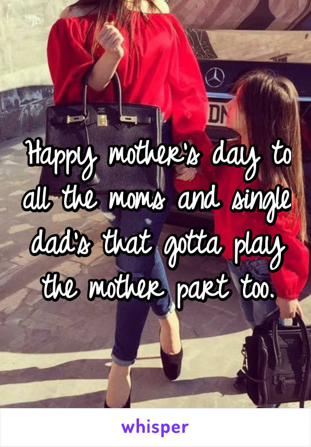 Happy mother's day to all the moms and single dad's that gotta play the mother part too.