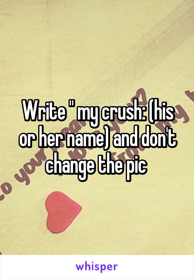 Write " my crush: (his or her name) and don't change the pic 