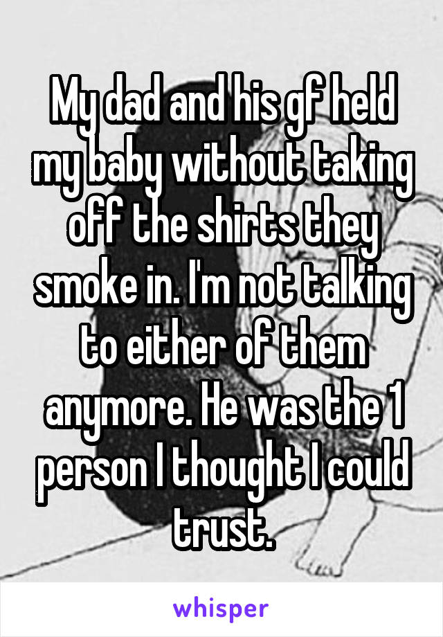 My dad and his gf held my baby without taking off the shirts they smoke in. I'm not talking to either of them anymore. He was the 1 person I thought I could trust.