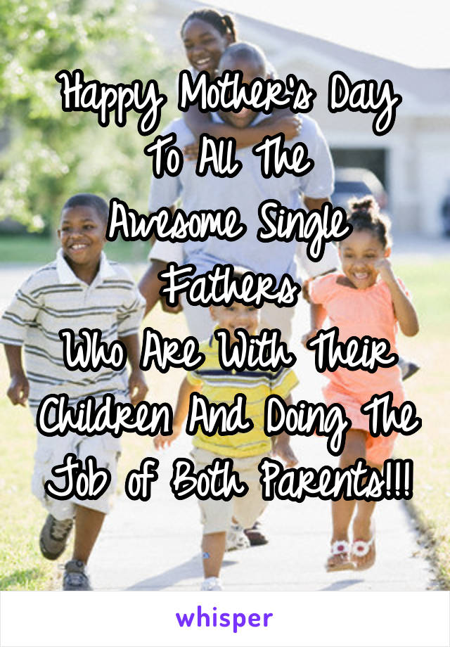 Happy Mother's Day
To All The
Awesome Single Fathers
Who Are With Their Children And Doing The Job of Both Parents!!!
