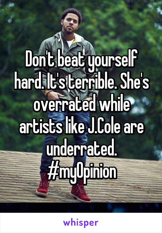 Don't beat yourself hard. It's terrible. She's overrated while artists like J.Cole are underrated.
#myOpinion