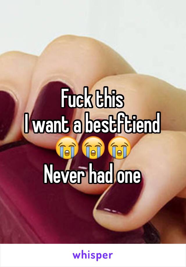 Fuck this
I want a bestftiend 
😭😭😭
Never had one