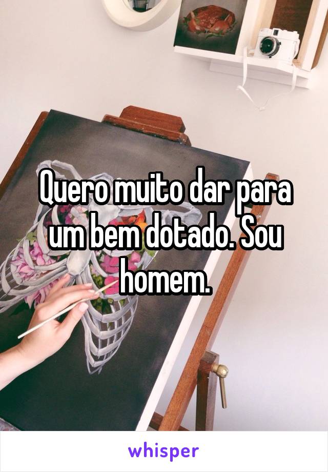 Quero muito dar para um bem dotado. Sou homem.