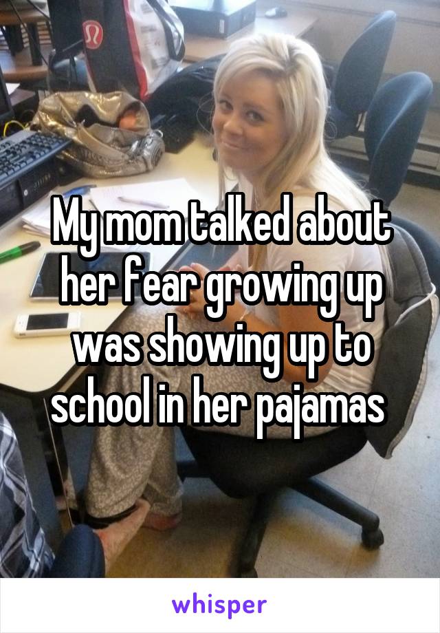 My mom talked about her fear growing up was showing up to school in her pajamas 