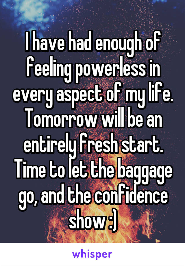 I have had enough of feeling powerless in every aspect of my life. Tomorrow will be an entirely fresh start. Time to let the baggage go, and the confidence show :)