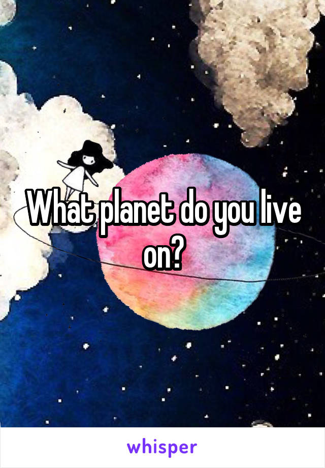 What planet do you live on?