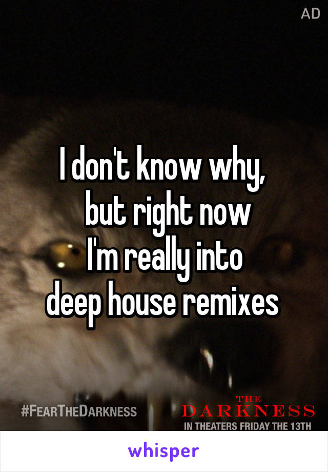 I don't know why, 
 but right now
 I'm really into 
deep house remixes 