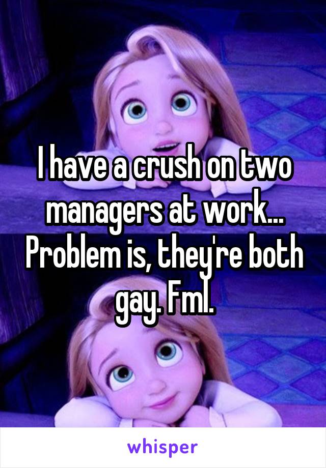 I have a crush on two managers at work... Problem is, they're both gay. Fml.