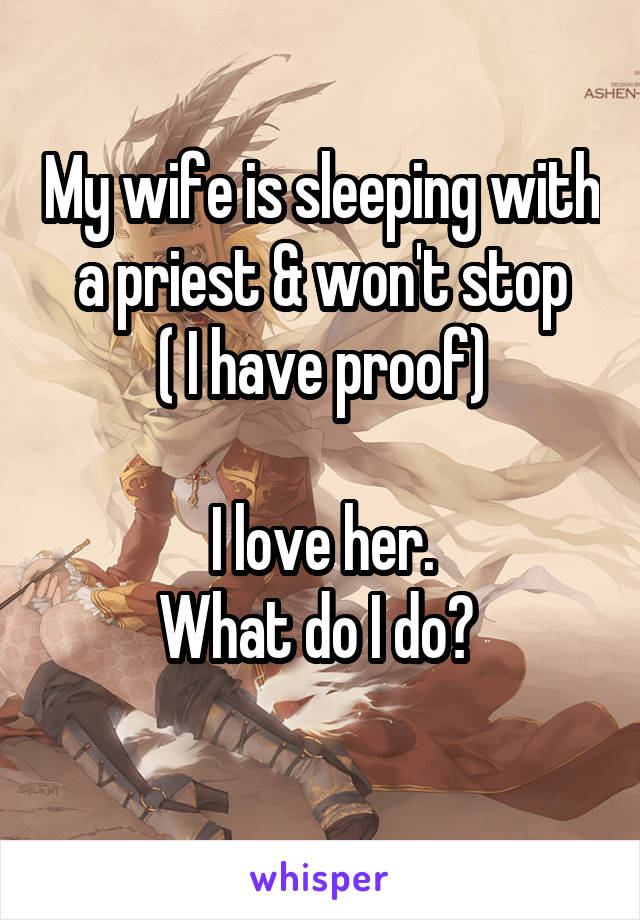 My wife is sleeping with a priest & won't stop
( I have proof)

I love her.
What do I do? 
 