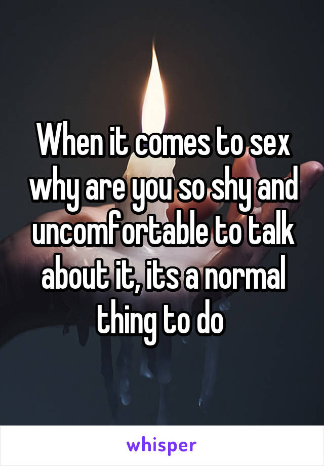 When it comes to sex why are you so shy and uncomfortable to talk about it, its a normal thing to do 