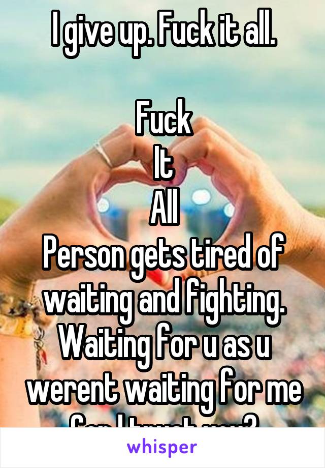 I give up. Fuck it all.

Fuck
It
All
Person gets tired of waiting and fighting. Waiting for u as u werent waiting for me
Can I trust you?