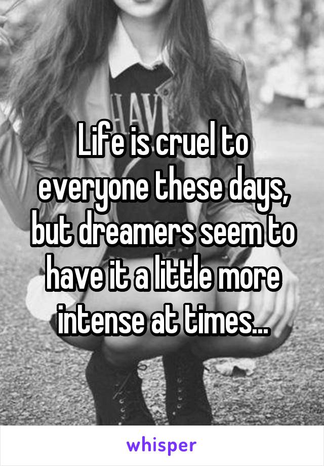 Life is cruel to everyone these days, but dreamers seem to have it a little more intense at times...