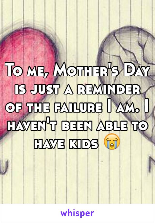 To me, Mother's Day is just a reminder of the failure I am. I haven't been able to have kids 😭