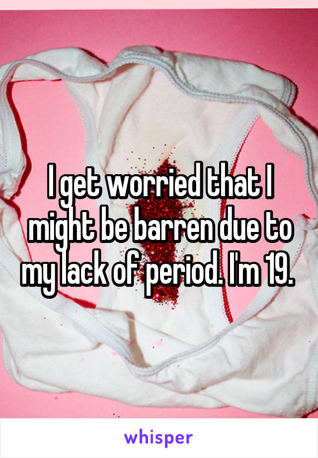 I get worried that I might be barren due to my lack of period. I'm 19. 