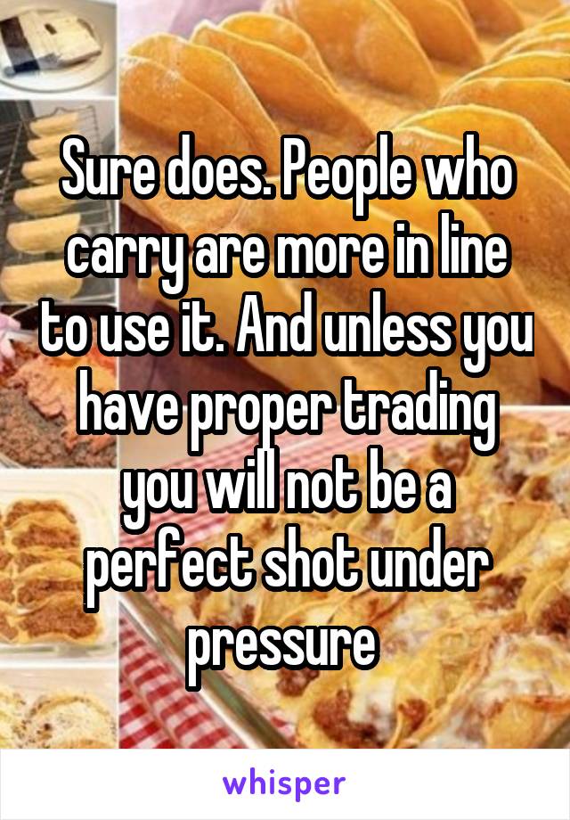 Sure does. People who carry are more in line to use it. And unless you have proper trading you will not be a perfect shot under pressure 