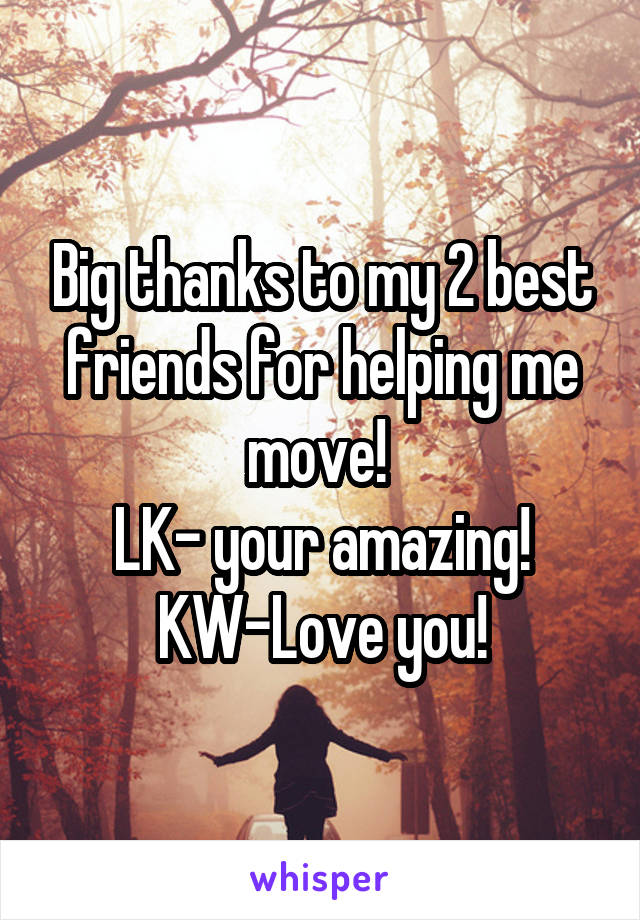 Big thanks to my 2 best friends for helping me move! 
LK- your amazing!
KW-Love you!