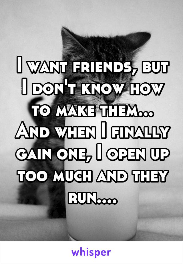 I want friends, but I don't know how to make them... And when I finally gain one, I open up too much and they run....