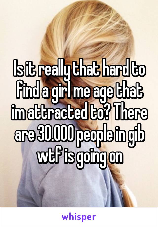 Is it really that hard to find a girl me age that im attracted to? There are 30.000 people in gib wtf is going on