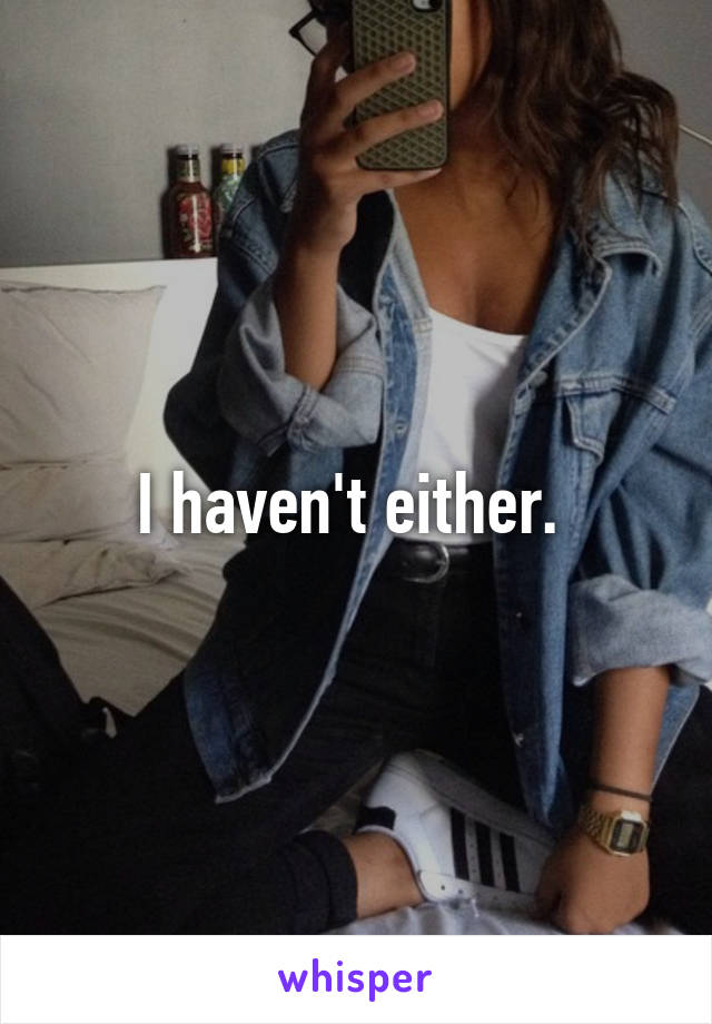 I haven't either. 