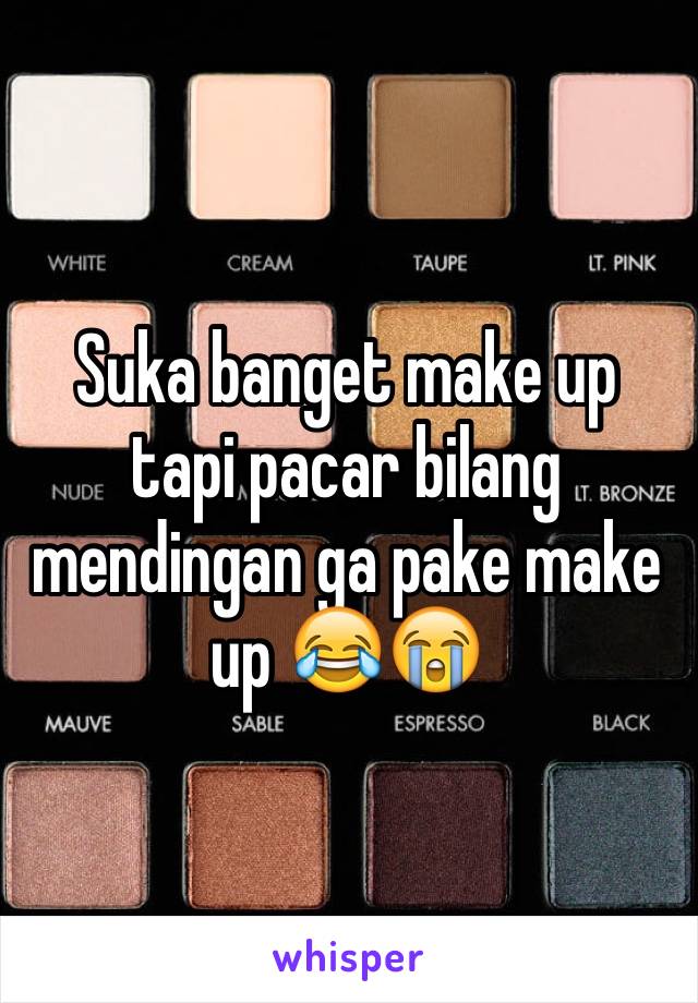 Suka banget make up tapi pacar bilang mendingan ga pake make up 😂😭