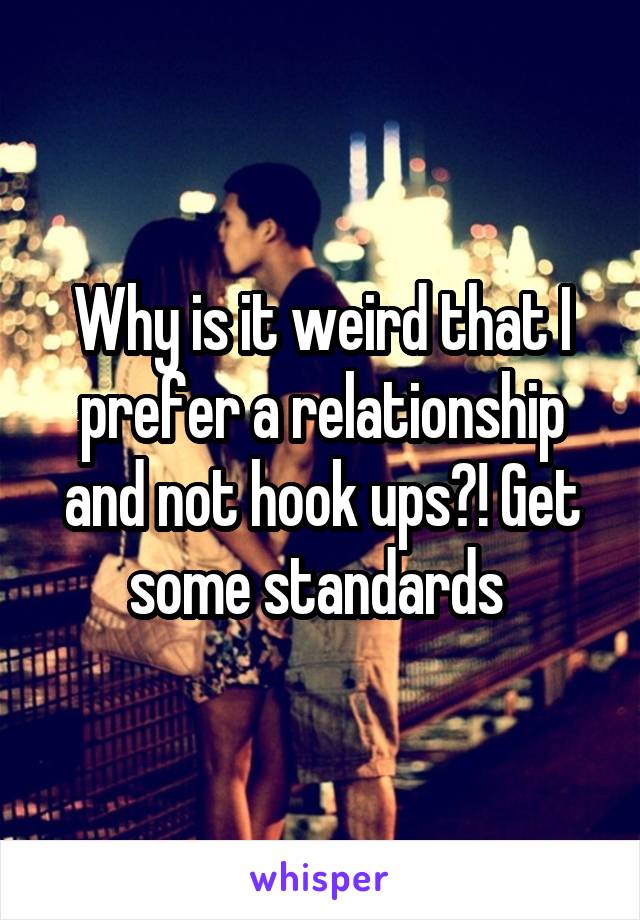 Why is it weird that I prefer a relationship and not hook ups?! Get some standards 