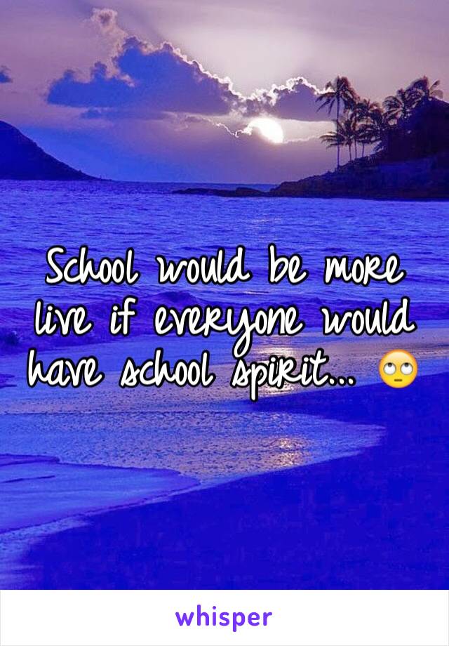 School would be more live if everyone would have school spirit... 🙄