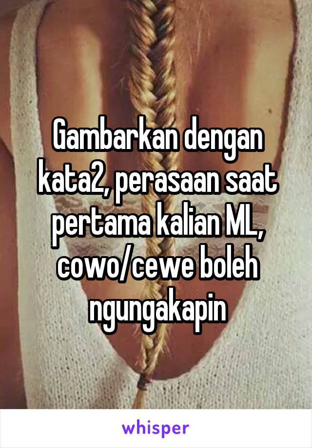 Gambarkan dengan kata2, perasaan saat pertama kalian ML, cowo/cewe boleh ngungakapin