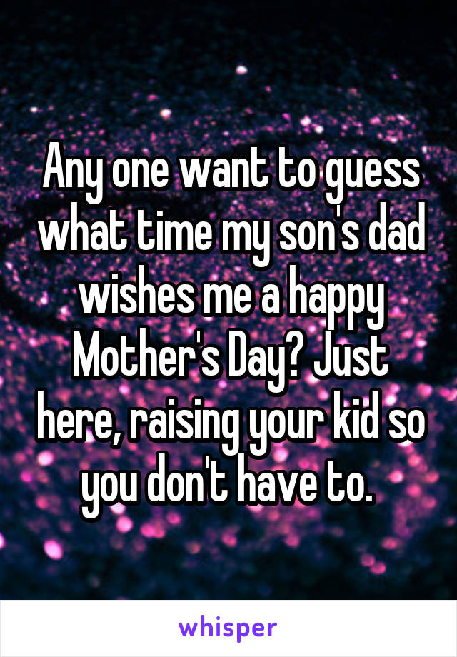 Any one want to guess what time my son's dad wishes me a happy Mother's Day? Just here, raising your kid so you don't have to. 