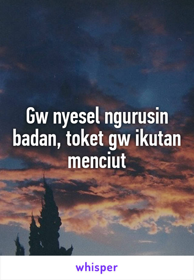 Gw nyesel ngurusin badan, toket gw ikutan menciut