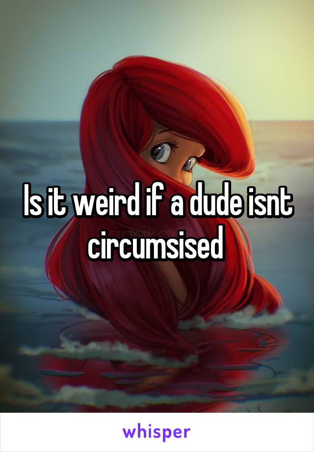 Is it weird if a dude isnt circumsised 