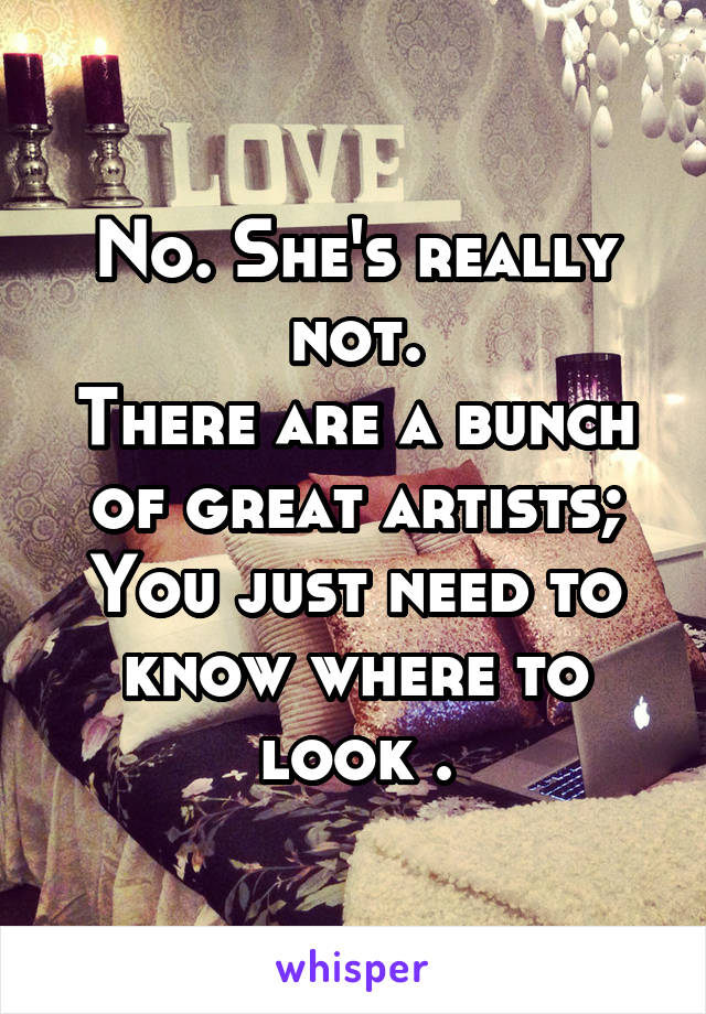 No. She's really not.
There are a bunch of great artists;
You just need to know where to look .