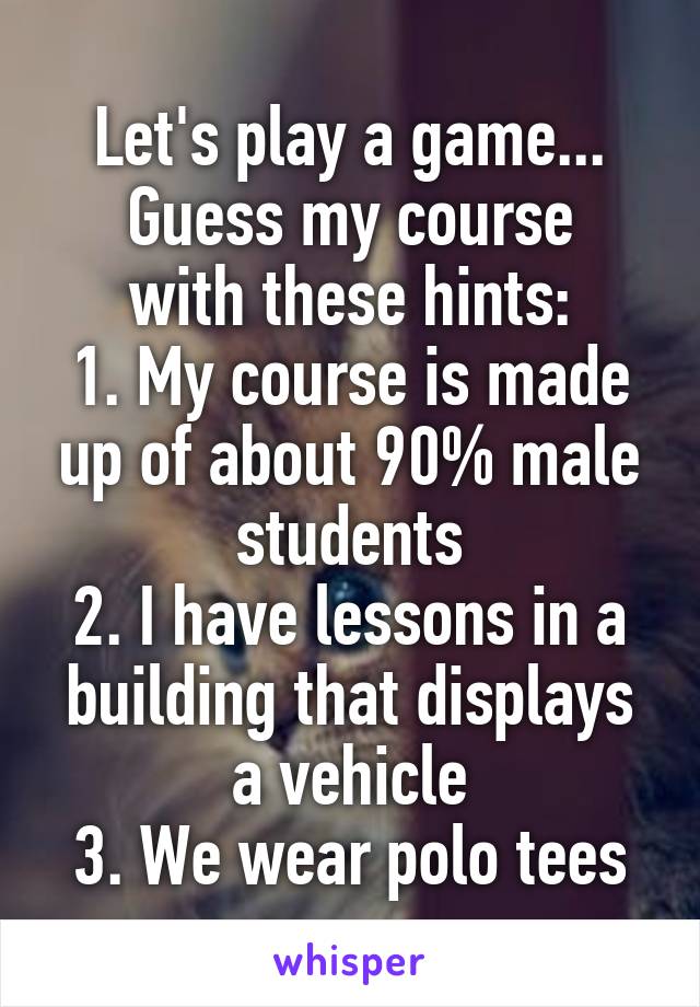 Let's play a game...
Guess my course with these hints:
1. My course is made up of about 90% male students
2. I have lessons in a building that displays a vehicle
3. We wear polo tees